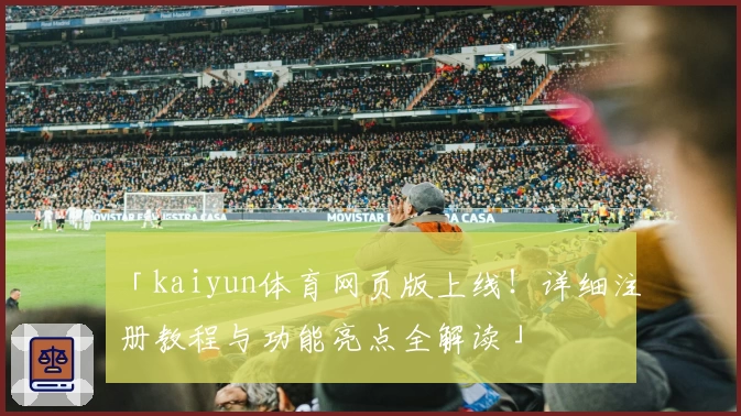 「kaiyun体育网页版上线！详细注册教程与功能亮点全解读」
