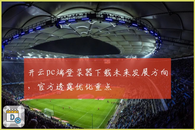 开云pc端登录器下载未来发展方向，官方透露优化重点