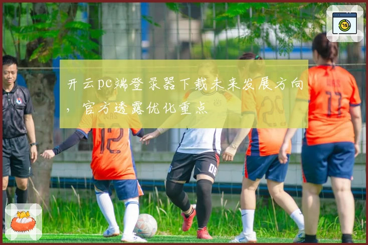 开云pc端登录器下载未来发展方向，官方透露优化重点