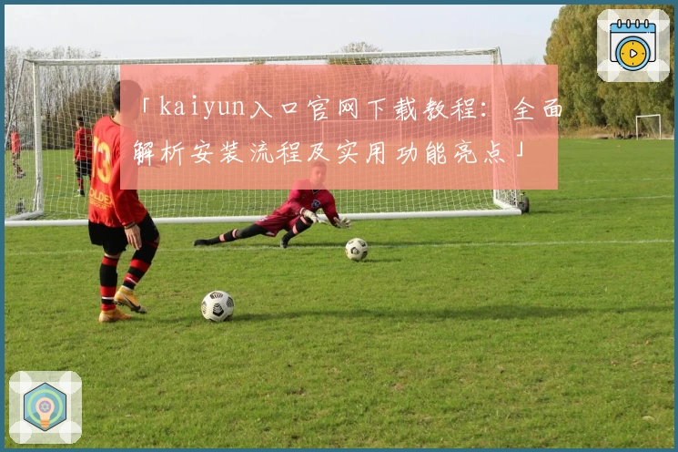 「kaiyun入口官网下载教程:全面解析安装流程及实用功能亮点」