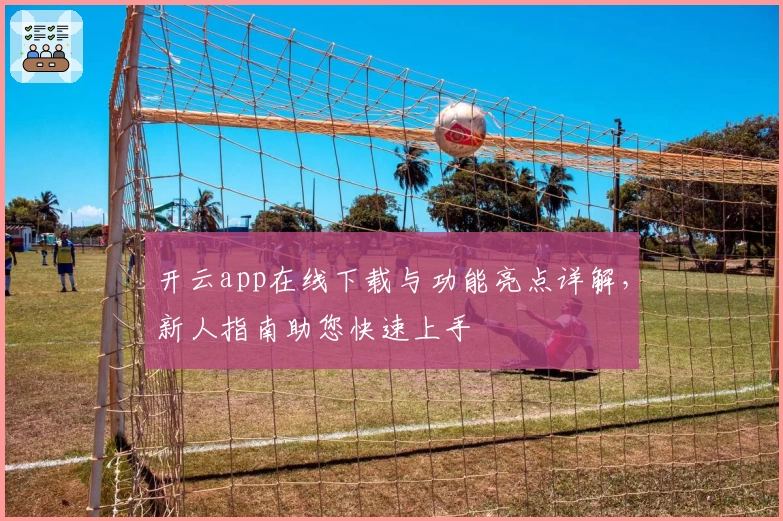 开云app在线下载与功能亮点详解，新人指南助您快速上手
