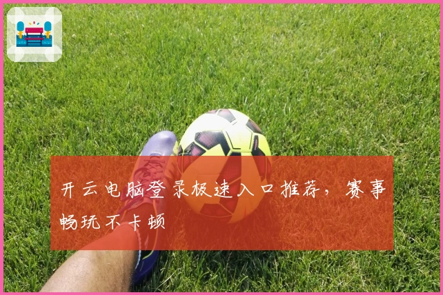 开云电脑登录极速入口推荐,赛事畅玩不卡顿
