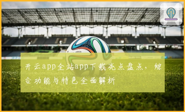 开云app全站app下载亮点盘点，综合功能与特色全面解析