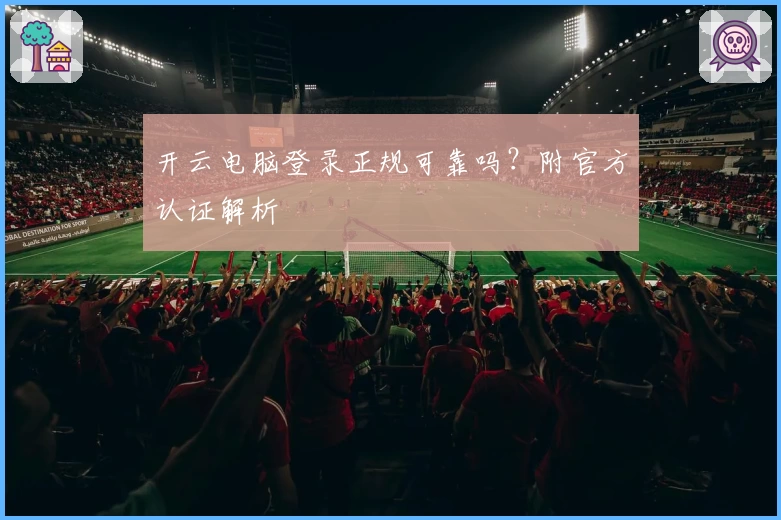 开云电脑登录正规可靠吗？附官方认证解析