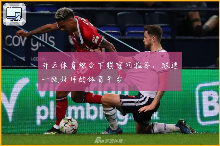 开云体育综合下载官网推荐，球迷一致好评的体育平台