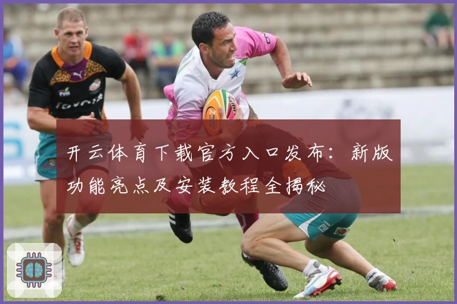 开云体育下载官方入口发布：新版功能亮点及安装教程全揭秘