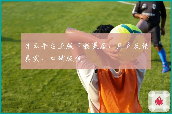 开云平台正版下载渠道，用户反馈真实，口碑极佳