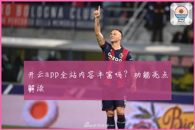 开云app全站内容丰富吗？功能亮点解读