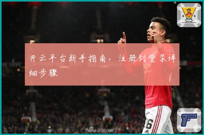 开云平台新手指南，注册到登录详细步骤