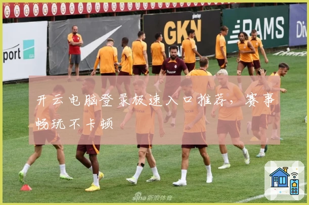 开云电脑登录极速入口推荐，赛事畅玩不卡顿