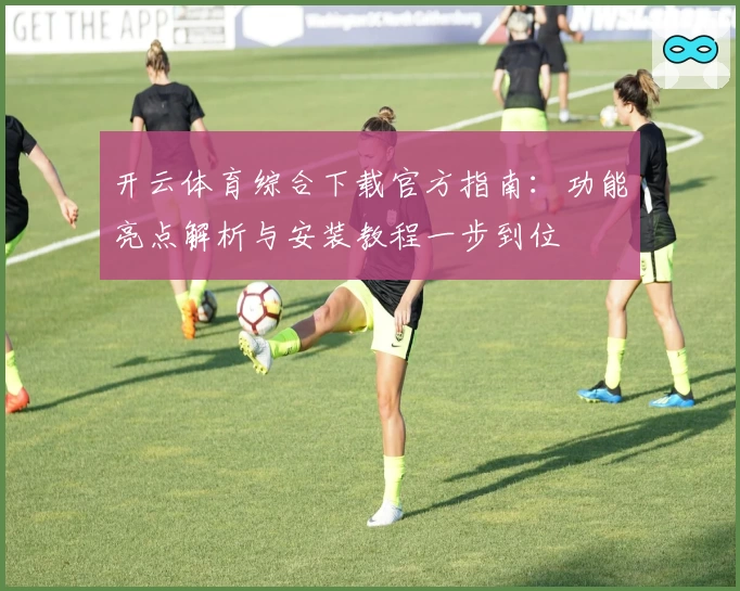 开云体育综合下载官方指南：功能亮点解析与安装教程一步到位