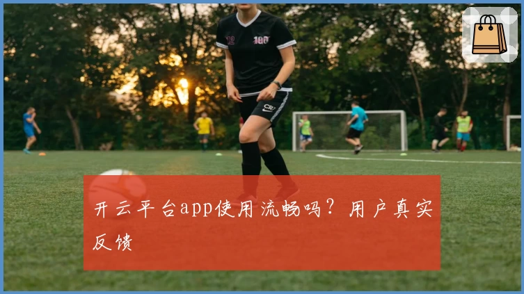 开云平台app使用流畅吗？用户真实反馈