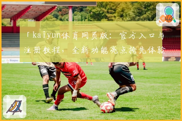 「kaiyun体育网页版：官方入口与注册教程，全新功能亮点抢先体验」