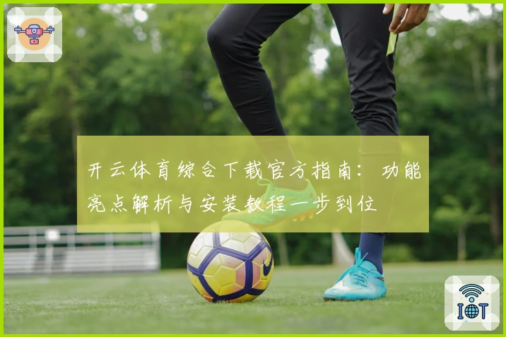 开云体育综合下载官方指南：功能亮点解析与安装教程一步到位