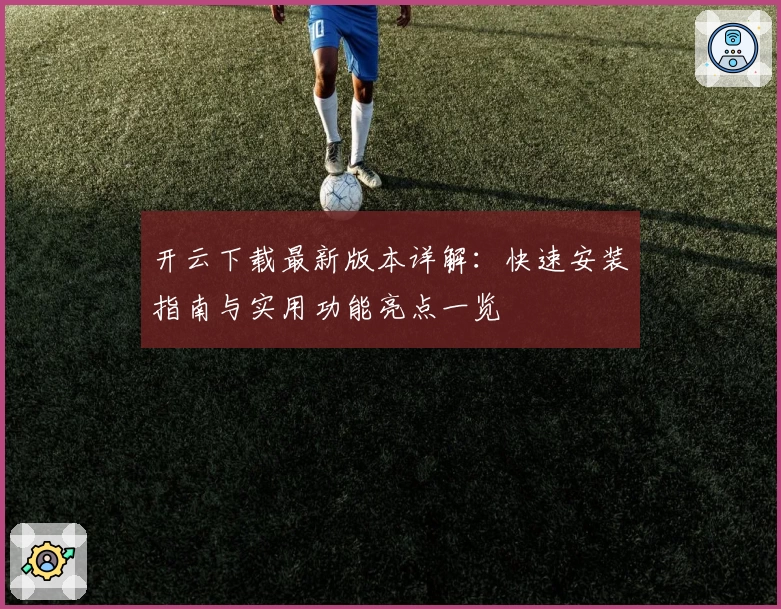 开云下载最新版本详解：快速安装指南与实用功能亮点一览