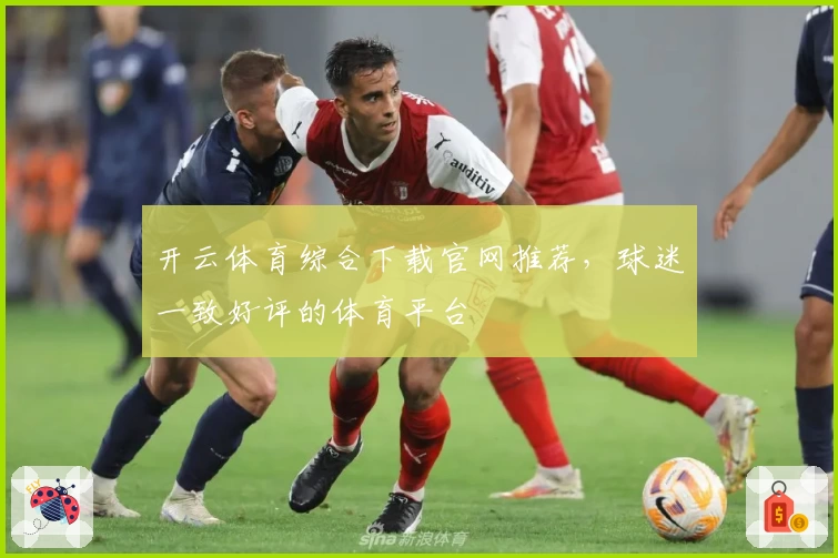 开云体育综合下载官网推荐，球迷一致好评的体育平台