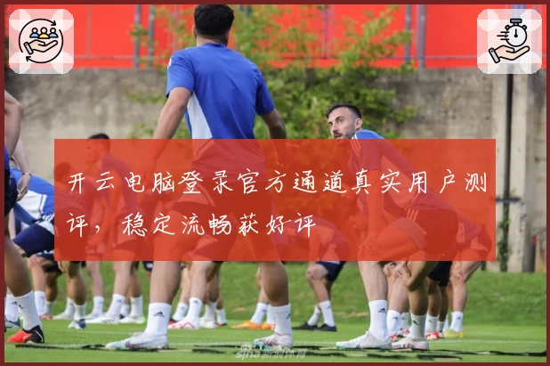 开云电脑登录官方通道真实用户测评，稳定流畅获好评