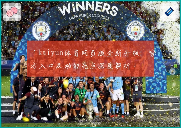 「kaiyun体育网页版全新升级：官方入口及功能亮点深度解析」