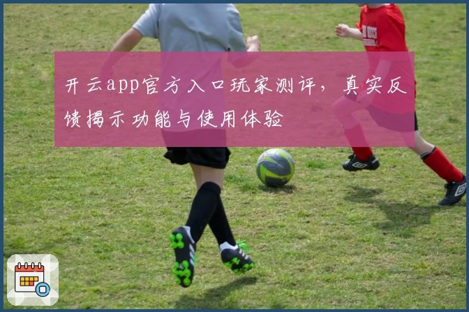 开云app官方入口玩家测评，真实反馈揭示功能与使用体验