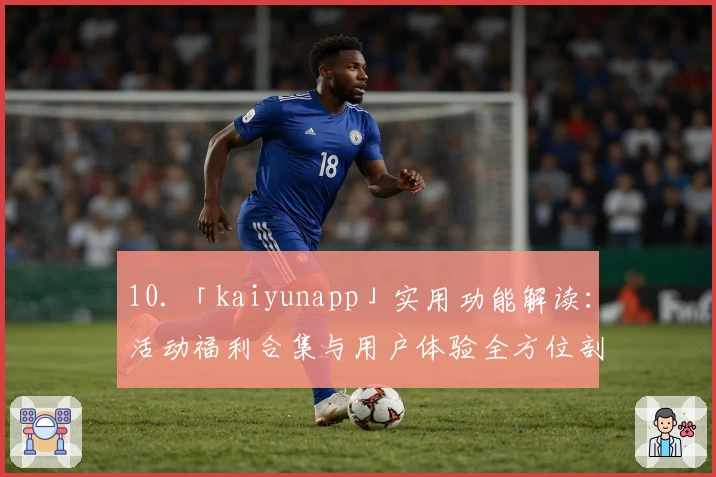 10. 「kaiyunapp」实用功能解读：活动福利合集与用户体验全方位剖析