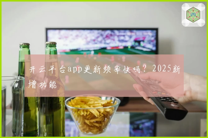 开云平台app更新频率快吗？2025新增功能