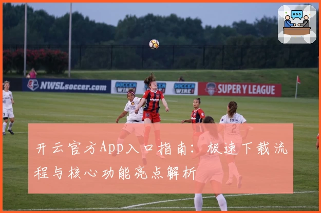 开云官方App入口指南：极速下载流程与核心功能亮点解析