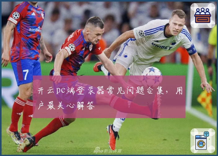 开云pc端登录器常见问题合集，用户最关心解答