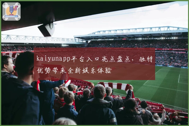 kaiyunapp平台入口亮点盘点，独特优势带来全新娱乐体验