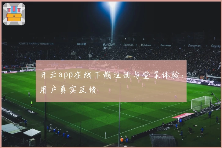 开云app在线下载注册与登录体验，用户真实反馈