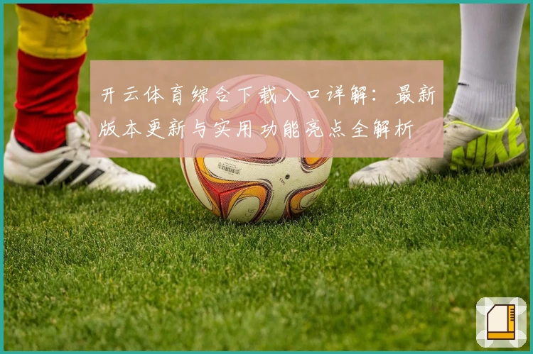 开云体育综合下载入口详解：最新版本更新与实用功能亮点全解析