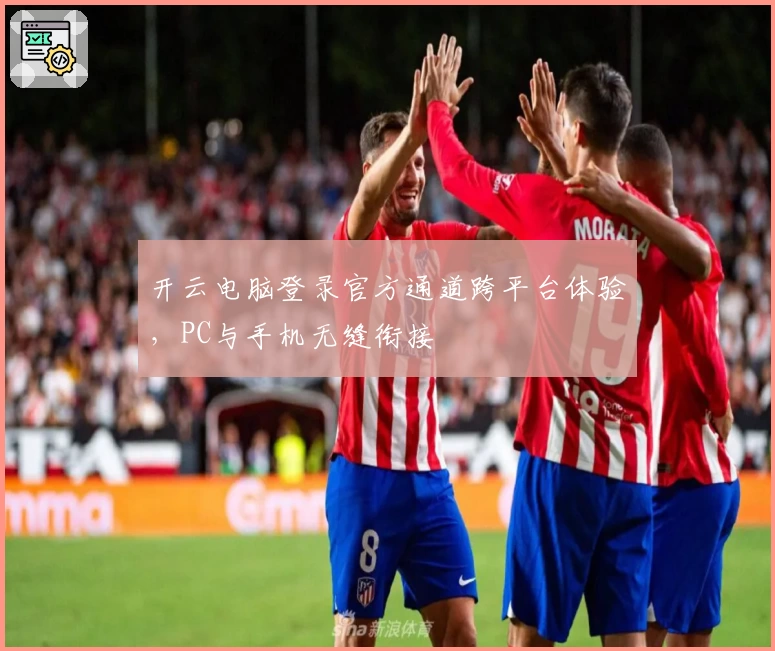 开云电脑登录官方通道跨平台体验，PC与手机无缝衔接