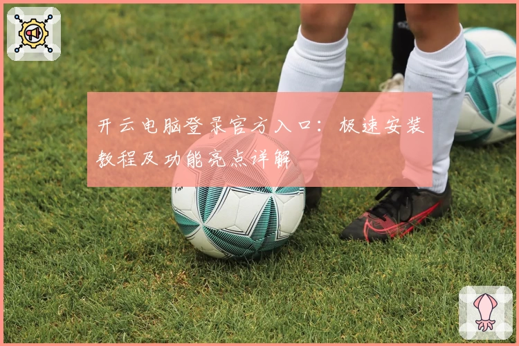 开云电脑登录官方入口：极速安装教程及功能亮点详解