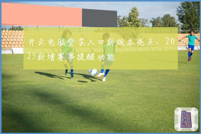 开云电脑登录入口新版本亮点，2025新增赛事提醒功能