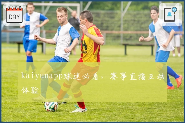 kaiyunapp球迷必看，赛事直播互动体验