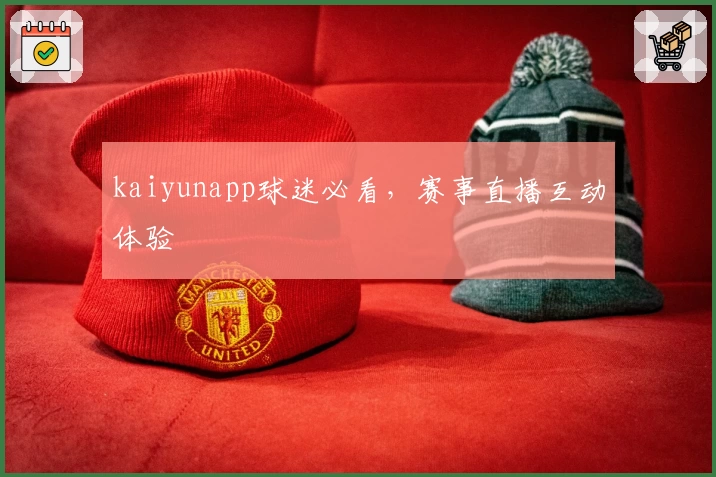 kaiyunapp球迷必看，赛事直播互动体验