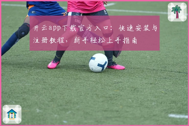 开云app下载官方入口：快速安装与注册教程，新手轻松上手指南