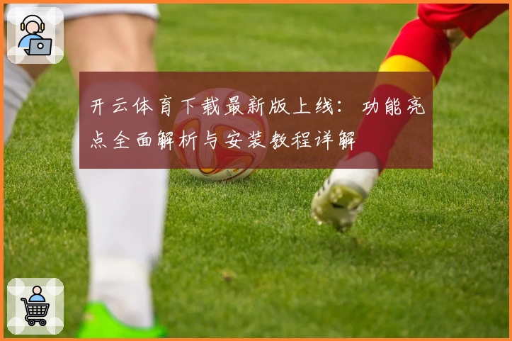 开云体育下载最新版上线：功能亮点全面解析与安装教程详解