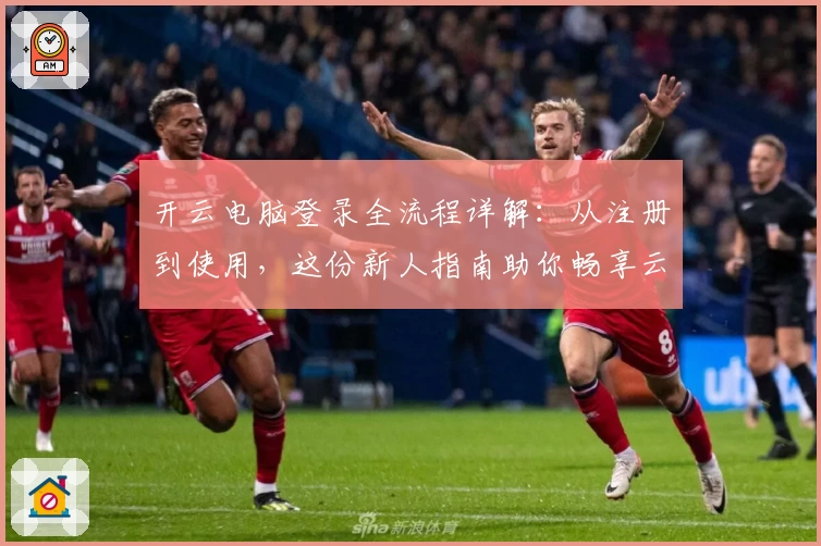 开云电脑登录全流程详解：从注册到使用，这份新人指南助你畅享云端操作体验