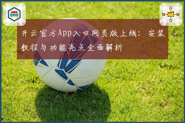 开云官方App入口网页版上线：安装教程与功能亮点全面解析