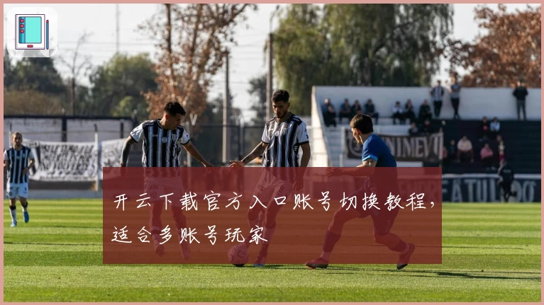 开云下载官方入口账号切换教程，适合多账号玩家