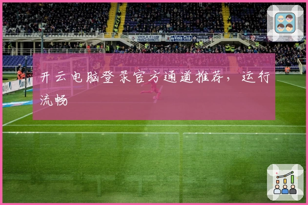 开云电脑登录官方通道推荐，运行流畅
