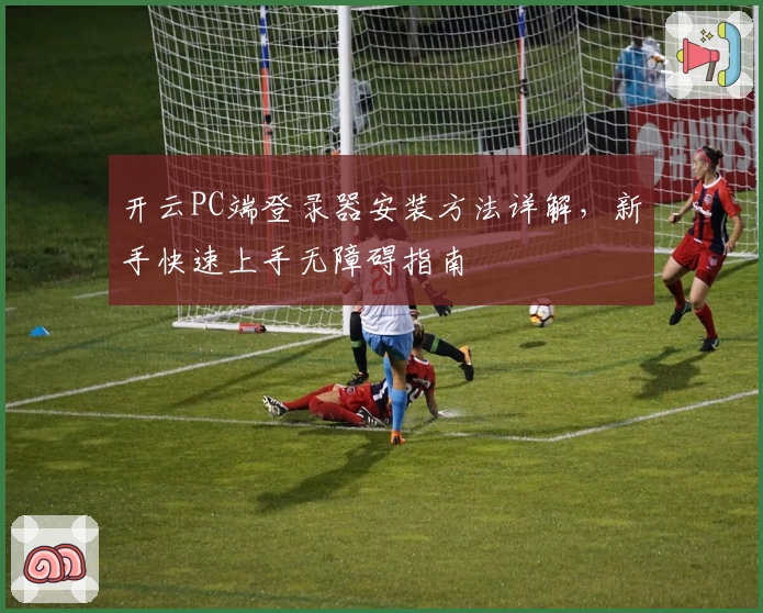 开云PC端登录器安装方法详解，新手快速上手无障碍指南