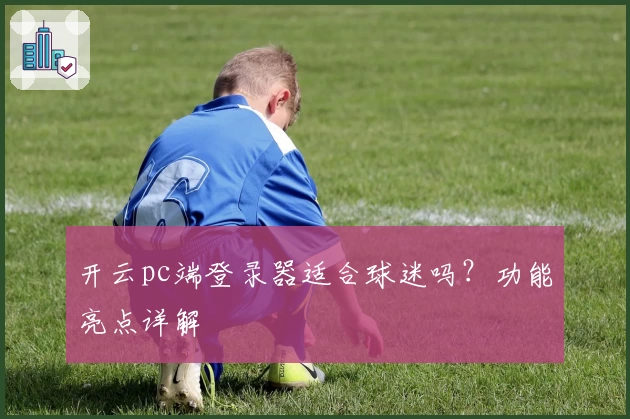 开云pc端登录器适合球迷吗？功能亮点详解