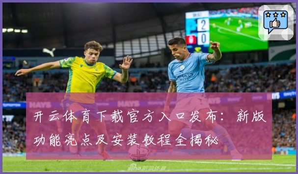 开云体育下载官方入口发布：新版功能亮点及安装教程全揭秘