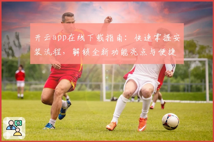 开云app在线下载指南：快速掌握安装流程，解锁全新功能亮点与便捷使用体验