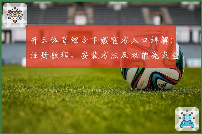开云体育综合下载官方入口详解：注册教程、安装方法及功能亮点全揭秘