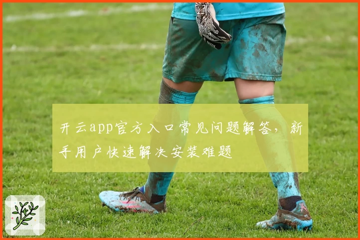 开云app官方入口常见问题解答，新手用户快速解决安装难题