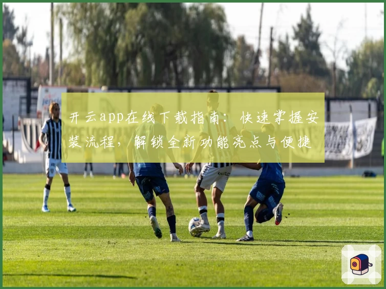 开云app在线下载指南：快速掌握安装流程，解锁全新功能亮点与便捷使用体验