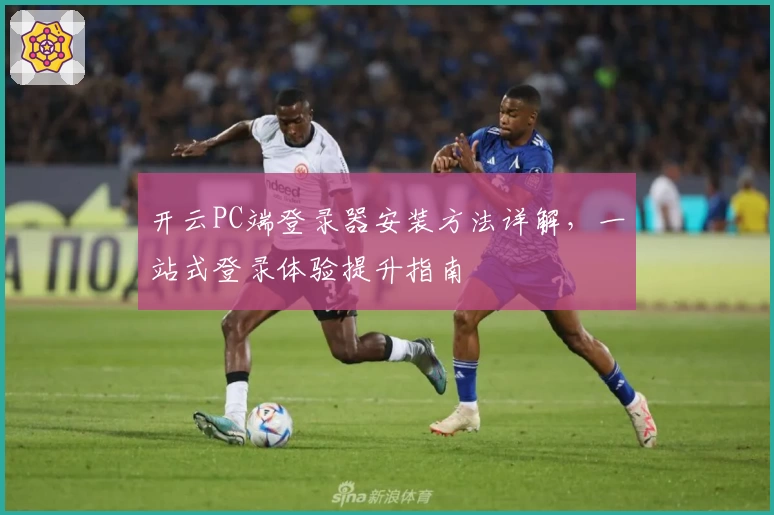 开云PC端登录器安装方法详解，一站式登录体验提升指南