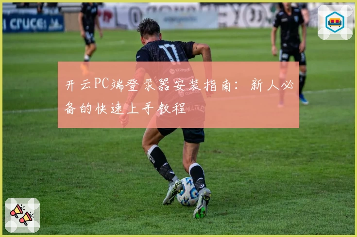 开云PC端登录器安装指南：新人必备的快速上手教程